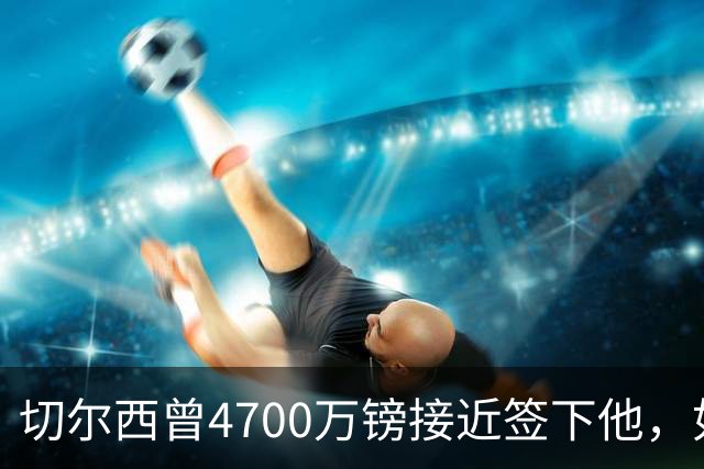 切尔西曾4700万镑接近签下他,如今利物浦也盯上了