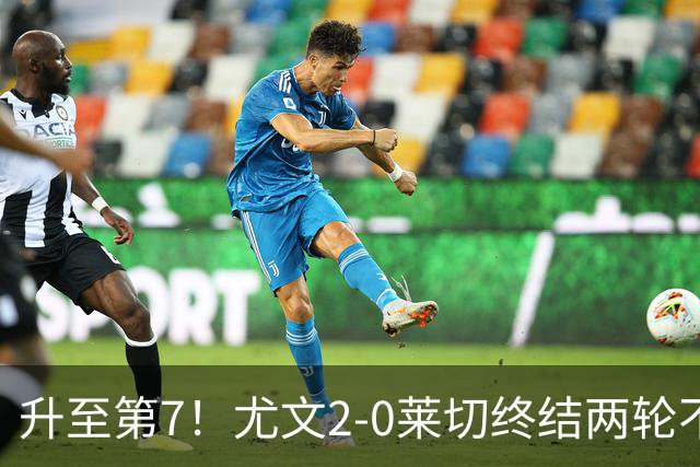 升至第7！尤文2-0莱切终结两轮不胜 路易斯传射麦肯尼建功
