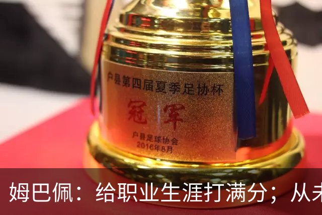 姆巴佩:给职业生涯打满分;从未对足球感到厌倦
