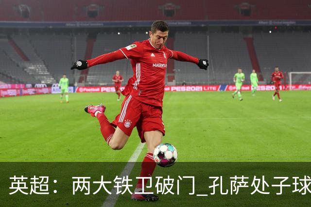 英超:两大铁卫破门 孔萨处子球 阿森纳2-0埃弗顿追平曼城
